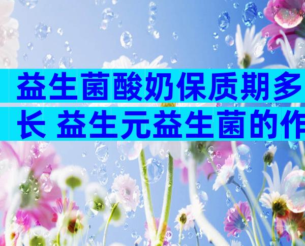 益生菌酸奶保质期多长 益生元益生菌的作用是什么